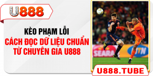 Kèo Phạm Lỗi - Cách Đọc Dữ Liệu Chuẩn Từ Chuyên Gia U888